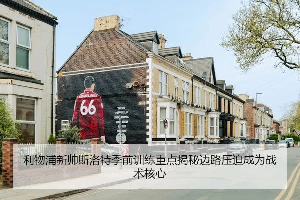 利物浦新帅斯洛特季前训练重点揭秘边路压迫成为战术核心