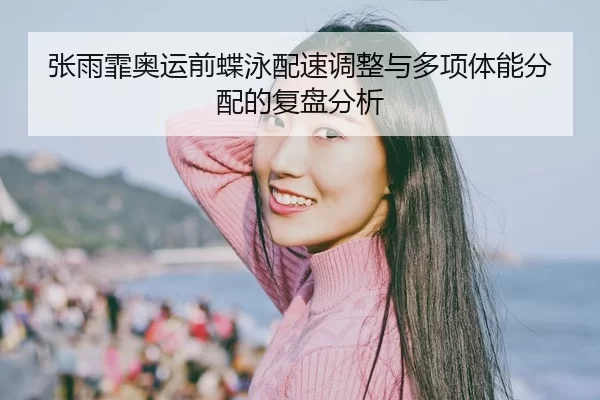 张雨霏奥运前蝶泳配速调整与多项体能分配的复盘分析