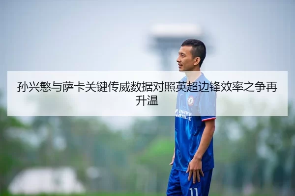 孙兴慜与萨卡关键传威数据对照英超边锋效率之争再升温