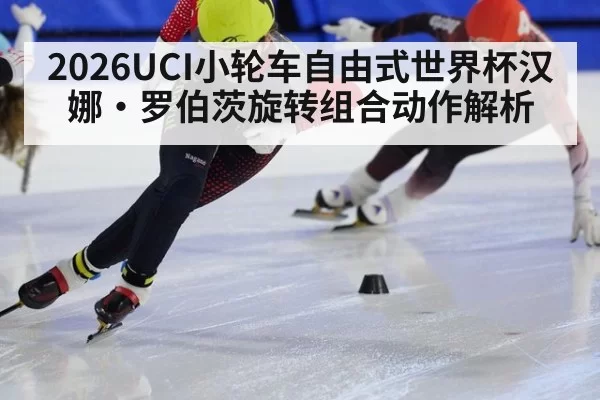 2026UCI小轮车自由式世界杯汉娜·罗伯茨旋转组合动作解析（huangguanwangzhan）