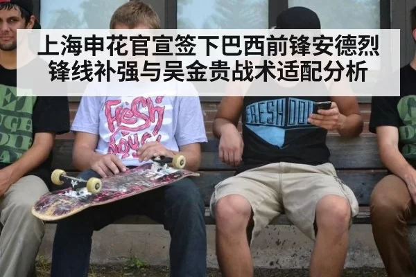 上海申花官宣签下巴西前锋安德烈 锋线补强与吴金贵战术适配分析（huangguanwangzhan）