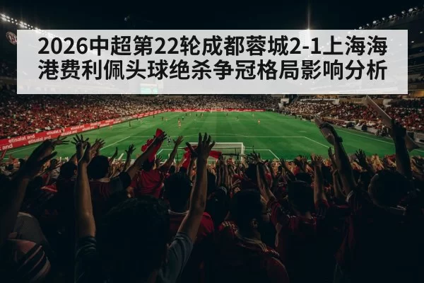 2026中超第22轮成都蓉城2-1上海海港费利佩头球绝杀争冠格局影响分析（huangguanwangzhan）