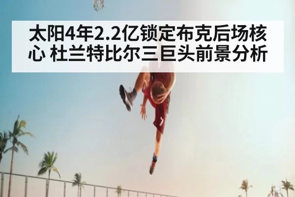 太阳4年2.2亿锁定布克后场核心 杜兰特比尔三巨头前景分析（huangguanwangzhan）