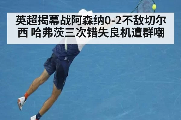 英超揭幕战阿森纳0-2不敌切尔西 哈弗茨三次错失良机遭群嘲（huangguanwangzhan）