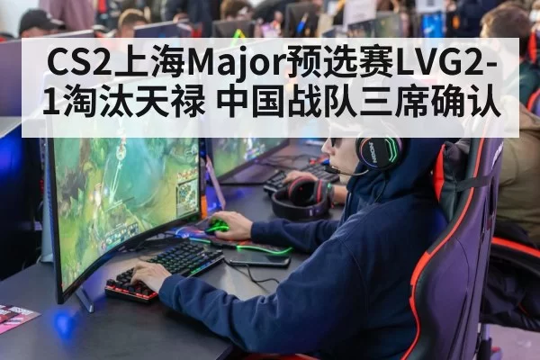 CS2上海Major预选赛LVG2-1淘汰天禄 中国战队三席确认（huangguanwangzhan）