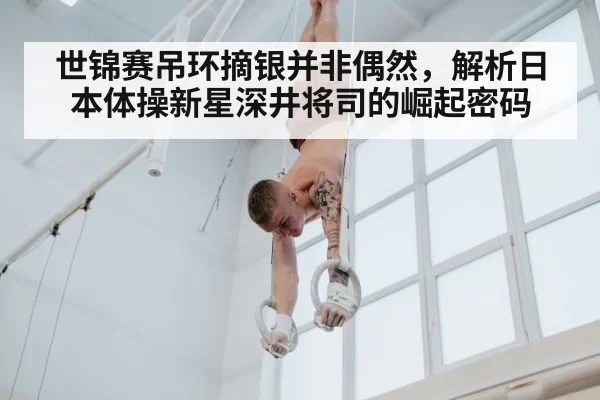 世锦赛吊环摘银并非偶然，解析日本体操新星深井将司的崛起密码