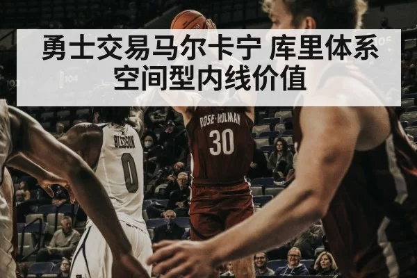 勇士交易马尔卡宁 库里体系空间型内线价值