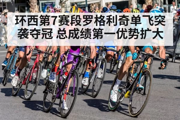 环西第7赛段罗格利奇单飞突袭夺冠 总成绩第一优势扩大
