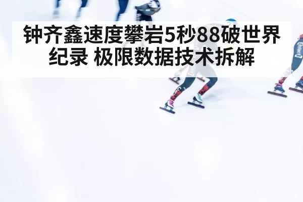 钟齐鑫速度攀岩5秒88破世界纪录 极限数据技术拆解