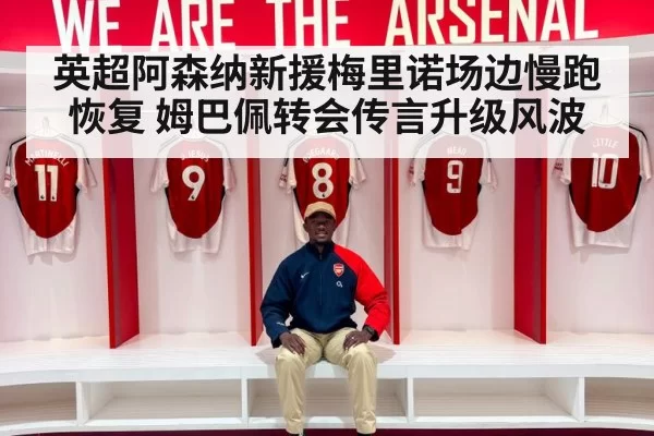 英超阿森纳新援梅里诺场边慢跑恢复 姆巴佩转会传言升级风波