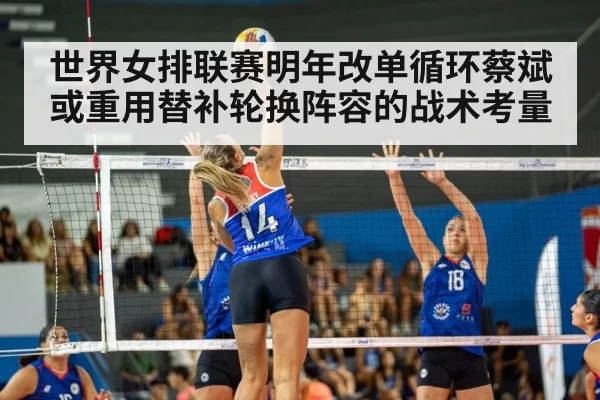 世界女排联赛明年改单循环蔡斌或重用替补轮换阵容的战术考量