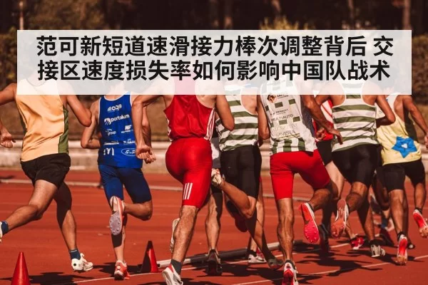 范可新短道速滑接力棒次调整背后 交接区速度损失率如何影响中国队战术（huangguanwangzhan）